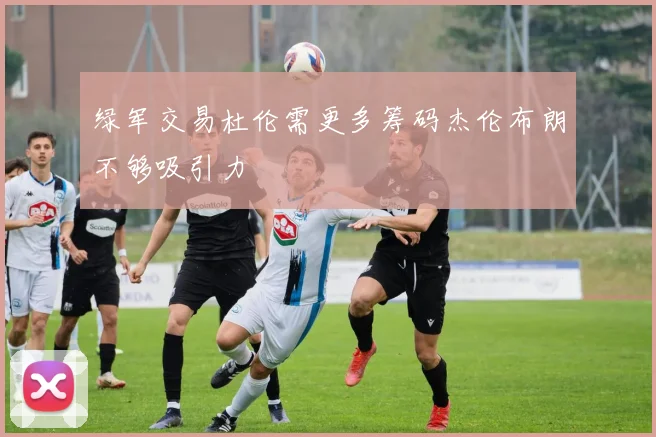 绿军交易杜伦需更多筹码杰伦布朗不够吸引力