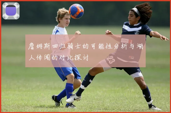 詹姆斯回归骑士的可能性分析与湖人传闻的对比探讨