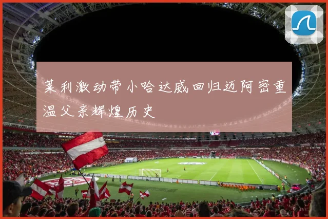 莱利激动带小哈达威回归迈阿密重温父亲辉煌历史