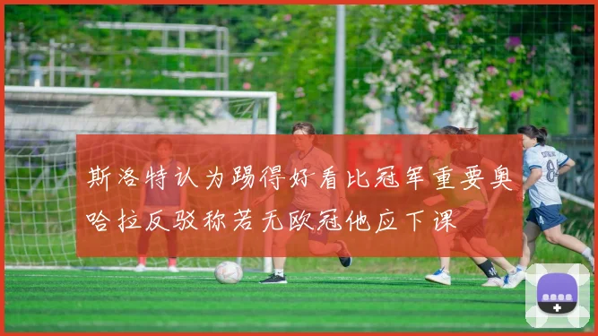 斯洛特认为踢得好看比冠军重要奥哈拉反驳称若无欧冠他应下课
