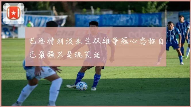 巴洛特利谈米兰双雄争冠心态称自己最强只是玩笑话