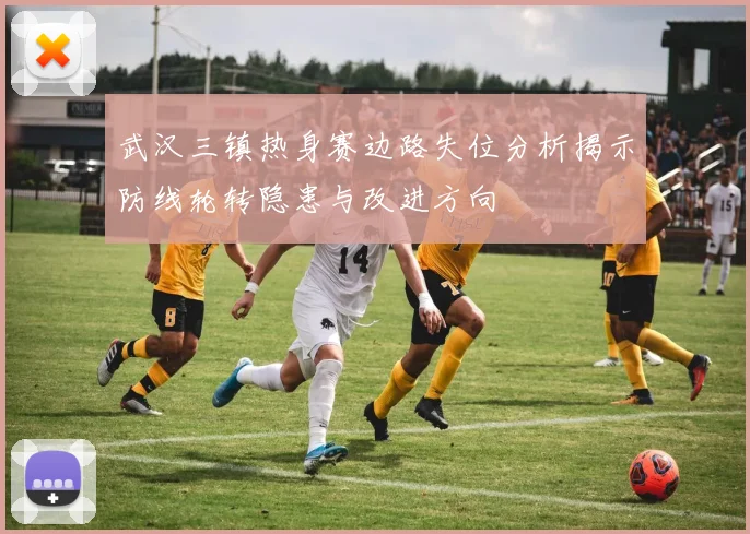 武汉三镇热身赛边路失位分析揭示防线轮转隐患与改进方向