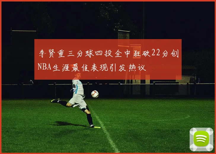 李贤重三分球四投全中狂砍22分创NBA生涯最佳表现引发热议