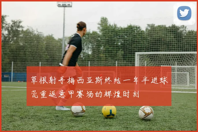 草根射手梅西亚斯终结一年半进球荒重返意甲赛场的辉煌时刻