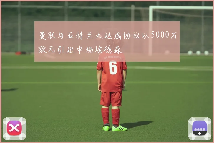 曼联与亚特兰大达成协议以5000万欧元引进中场埃德森