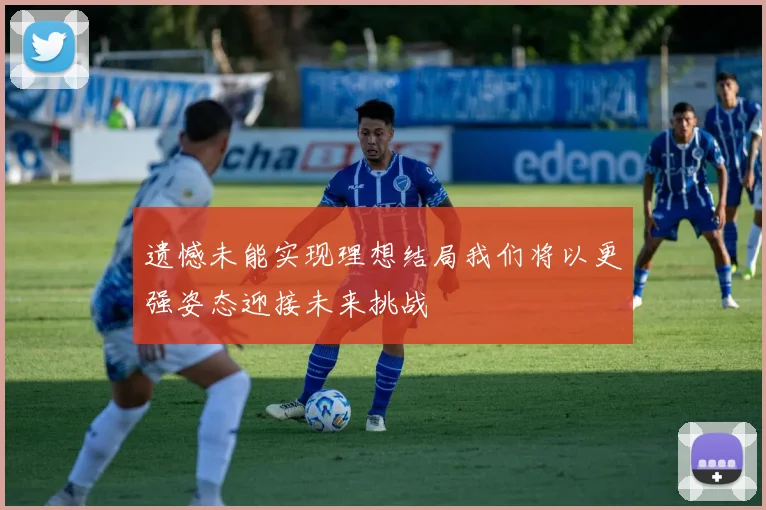 遗憾未能实现理想结局我们将以更强姿态迎接未来挑战