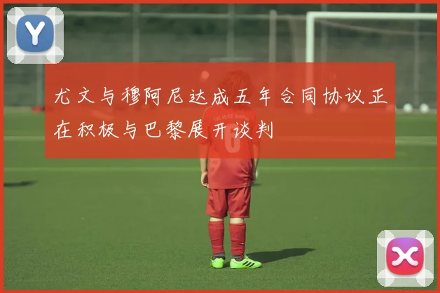 尤文与穆阿尼达成五年合同协议正在积极与巴黎展开谈判