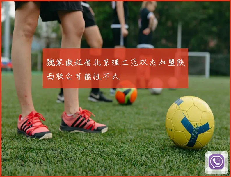 魏家傲租借北京理工范双杰加盟陕西联合可能性不大