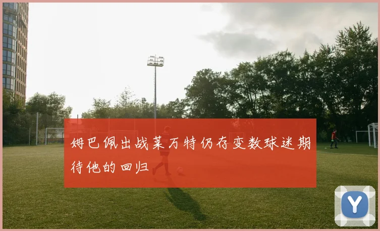 姆巴佩出战莱万特仍存变数球迷期待他的回归