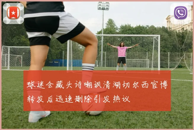 球迷会藏头诗嘲讽清湖切尔西官博转发后迅速删除引发热议