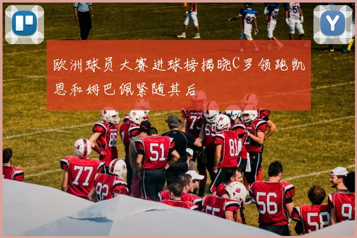 欧洲球员大赛进球榜揭晓C罗领跑凯恩和姆巴佩紧随其后