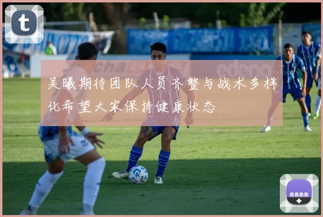 吴曦期待团队人员齐整与战术多样化希望大家保持健康状态