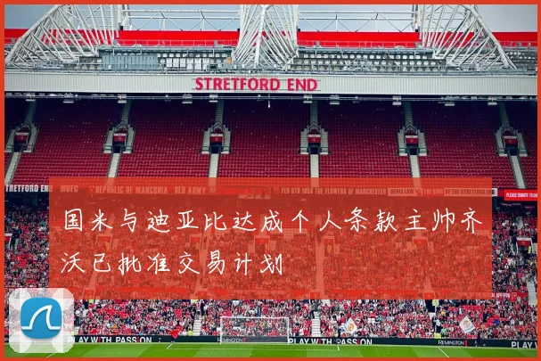 国米与迪亚比达成个人条款主帅齐沃已批准交易计划