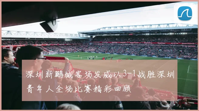 深圳新鹏城客场发威以3-1战胜深圳青年人全场比赛精彩回顾