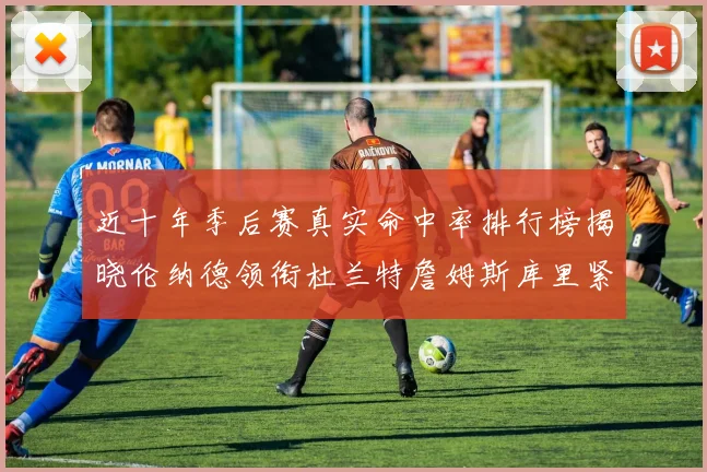 近十年季后赛真实命中率排行榜揭晓伦纳德领衔杜兰特詹姆斯库里紧随其后