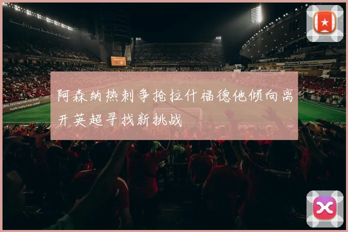 阿森纳热刺争抢拉什福德他倾向离开英超寻找新挑战