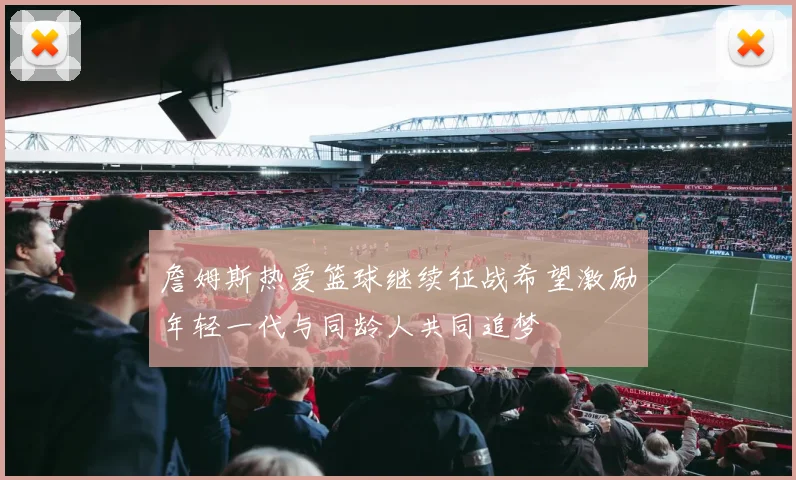 詹姆斯热爱篮球继续征战希望激励年轻一代与同龄人共同追梦