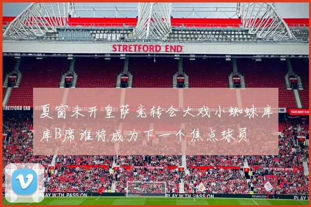 夏窗未开皇萨竞转会大戏小蜘蛛库库B席谁将成为下一个焦点球员