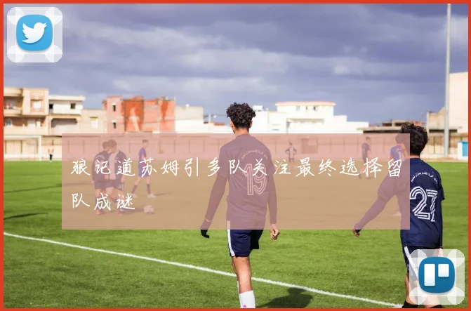 狼记道苏姆引多队关注最终选择留队成谜