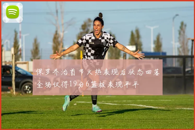保罗乔治首节火热表现后状态回落全场仅得19分6篮板表现平平