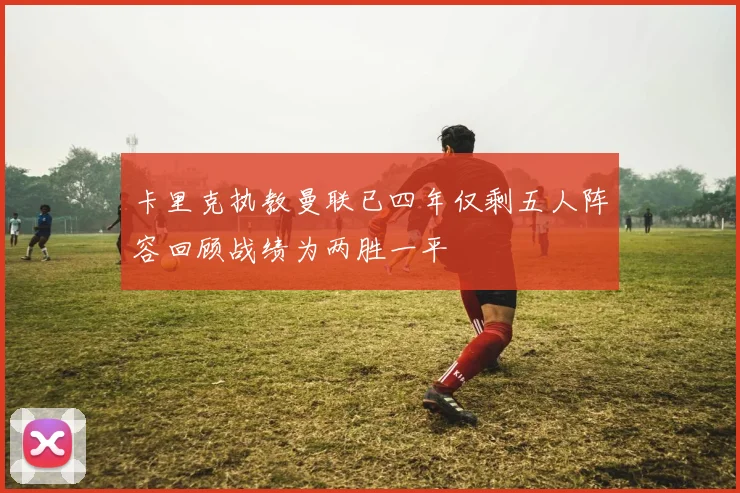 卡里克执教曼联已四年仅剩五人阵容回顾战绩为两胜一平
