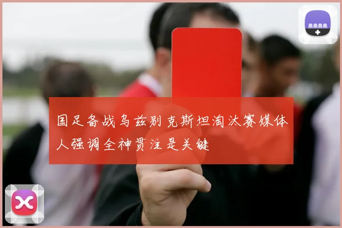 国足备战乌兹别克斯坦淘汰赛媒体人强调全神贯注是关键