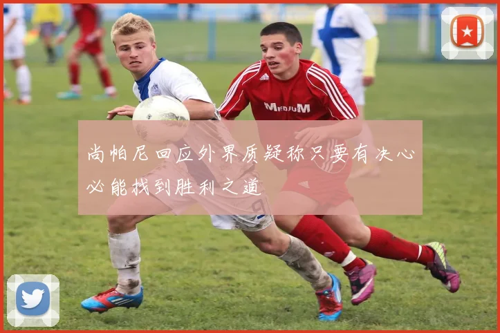 尚帕尼回应外界质疑称只要有决心必能找到胜利之道