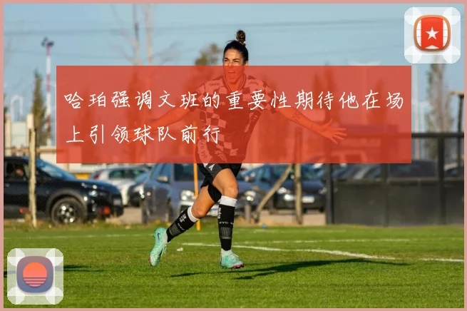 哈珀强调文班的重要性期待他在场上引领球队前行