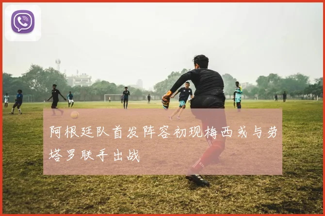 阿根廷队首发阵容初现梅西或与劳塔罗联手出战