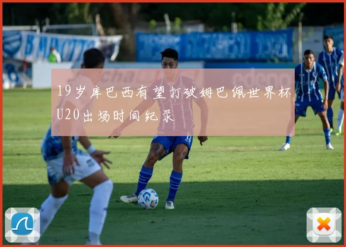19岁库巴西有望打破姆巴佩世界杯U20出场时间纪录