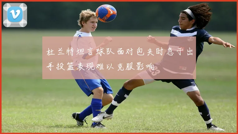 杜兰特坦言球队面对包夹时急于出手投篮表现难以克服影响
