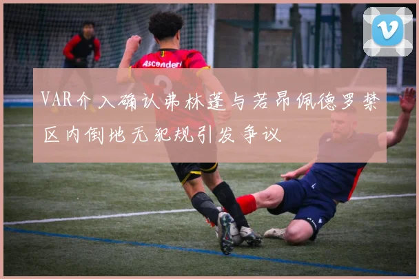 VAR介入确认弗林蓬与若昂佩德罗禁区内倒地无犯规引发争议