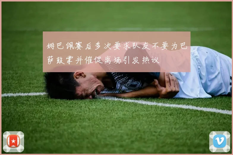 姆巴佩赛后多次要求队友不要为巴萨鼓掌并催促离场引发热议
