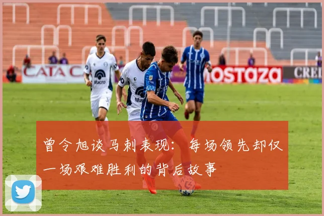 曾令旭谈马刺表现：每场领先却仅一场艰难胜利的背后故事