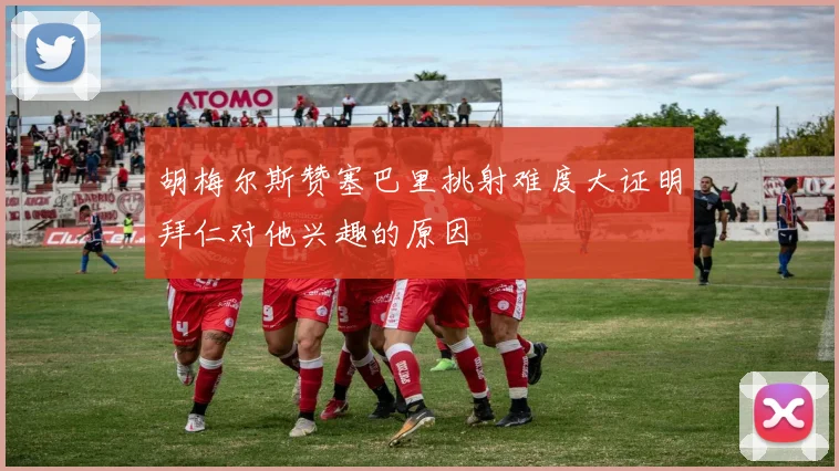 胡梅尔斯赞塞巴里挑射难度大证明拜仁对他兴趣的原因