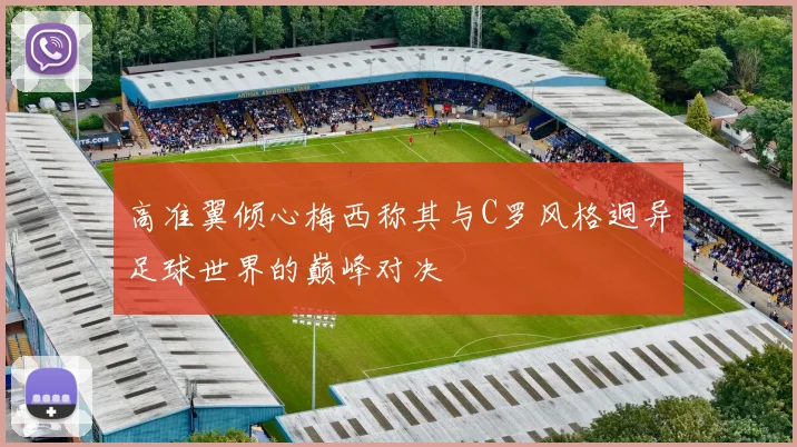 高准翼倾心梅西称其与C罗风格迥异足球世界的巅峰对决