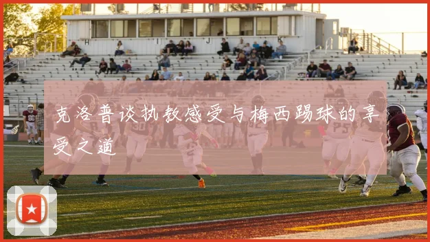 克洛普谈执教感受与梅西踢球的享受之道